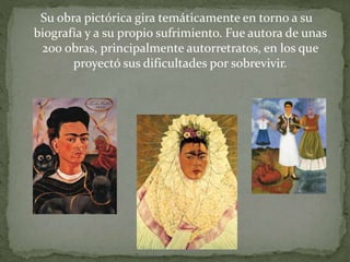 Su obra pictórica gira temáticamente en torno a su
biografía y a su propio sufrimiento. Fue autora de unas
200 obras, principalmente autorretratos, en los que
proyectó sus dificultades por sobrevivir.
 