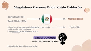 Magdalena Carmen Frida Kahlo Calderón
Born: 6th July, 1907
Death: 13th July, 1954
-She shows her pain and biography in her...