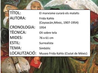 TÍTOL: El marxisme curarà els malalts
AUTORA: Frida Kahlo
(Coyoacán,Mèxic, 1907-1954)
CRONOLOGIA: 1954
TÈCNICA: Oli sobre tela
MIDES: 76 x 61 cm
ESTIL: Surrealista
TEMA: Simbòlic
LOCALITZACIÓ: Museo Frida Kahlo (Ciutat de Mèxic)
 