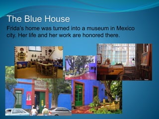 Frida’s home was turned into a museum in Mexico
city. Her life and her work are honored there.
 