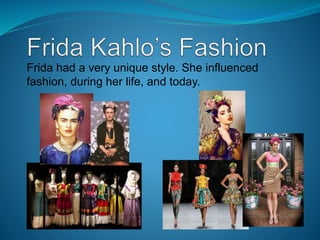 Frida had a very unique style. She influenced
fashion, during her life, and today.
 