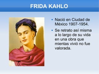 FRIDA KAHLO
 Nació en Ciudad de
México 1907-1954.
 Se retrato así misma
a lo largo de su vida
en una obra que
mientas vivió no fue
valorada.
 