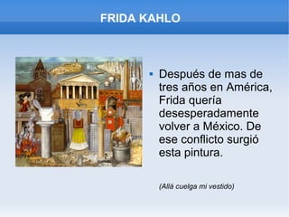 FRIDA KAHLO
 Después de mas de
tres años en América,
Frida quería
desesperadamente
volver a México. De
ese conflicto surgió
esta pintura.
(Allá cuelga mi vestido)
 