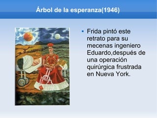 Árbol de la esperanza(1946)
 Frida pintó este
retrato para su
mecenas ingeniero
Eduardo,después de
una operación
quirúrgica frustrada
en Nueva York.
 