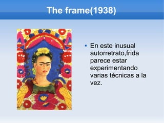 The frame(1938)
 En este inusual
autorretrato,frida
parece estar
experimentando
varias técnicas a la
vez.
 