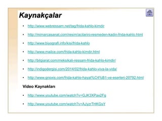 Kaynakçalar
• http://www.webressam.net/tag/frida-kahlo-kimdir
• http://mimarcasanat.com/resim/acilarini-resmeden-kadin-frida-kahlo.html
• http://www.biyografi.info/kisi/frida-kahlo
• http://www.mailce.com/frida-kahlo-kimdir.html
• http://bilgiarat.com/meksikali-ressam-frida-kahlo-kimdir/
• http://indigodergisi.com/2014/02/frida-kahlo-viva-la-vida/
• http://www.gnoxis.com/frida-kahlo-hayat%C4%B1-ve-eserleri-20792.html
Video Kaynakları
• http://www.youtube.com/watch?v=GJK3XPax2Fg
• http://www.youtube.com/watch?v=AJyzrTHKGsY
 