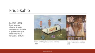 Frida Kahlo
Em 1929 e 1932
Frida sofre de
aborto, ficando
assim muito abalada
o que faz com que
mais uma vez se
refugie na pintura.
PATRÍCIA DIAS Nº14 12ºJ
Frida y la operación cesárea
1932
Henry Ford Hospital (La cama volando)
1932
 