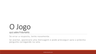 O Jogoquiz sobre Frida Kahlo
Se errar a resposta, tente novamente.
Se acertar, aparecará uma mensagem e pode prosseguir para a próxima
pergunta carregando na seta.
PATRÍCIA DIAS Nº14 12ºJ
 