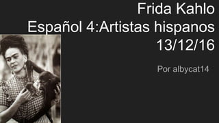 Frida Kahlo
Español 4:Artistas hispanos
13/12/16
Por albycat14
 