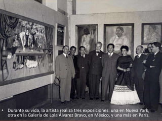 • Durante su vida, la artista realiza tres exposiciones: una en Nueva York,
otra en la Galería de Lola Álvarez Bravo, en México, y una más en París.
 