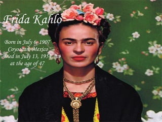 Frida Kahlo   Born in July 6, 1907  Coyoacan, Mexico Died in July 13, 1954  at the age of 47  