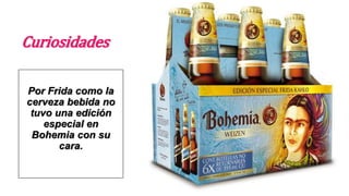 Curiosidades
Por Frida como la
cerveza bebida no
tuvo una edición
especial en
Bohemia con su
cara.
 