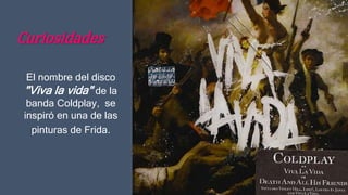 Curiosidades
El nombre del disco
"Viva la vida" de la
banda Coldplay, se
inspiró en una de las
pinturas de Frida.
 