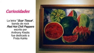 Curiosidades
La letra "Scar Tissue",
banda de rock
Red Hot Chili Peppers
escrito por
Anthony Kiedis
fue dedicado a
Frida Kahlo
.
 