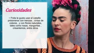 Curiosidades
• Frida le gusta usar el cabello
prisioneros con trenzas , cintas de
colores , y con flores naturales,
tales como rosas, margaritas ,
crisantemos, entre otros.
.
 