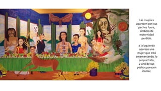 Las mujeres
aparecen con sus
pechos fuera,
símbolo de
maternidad
perdido.
a la izquierda
aparece una
mujer que está
amamantando, la
propia Frida,
y uno de sus
pechos parecen
clamar.
 