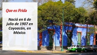 Que es Frida
Nació en 6 de
julio de 1907 en
Coyoacán, en
México.
 