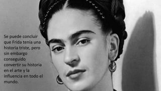 Se puede concluir
que Frida tenía una
historia triste, pero
sin embargo
conseguido
convertir su historia
en el arte y la
influencia en todo el
mundo.
 