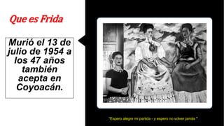 Murió el 13 de
julio de 1954 a
los 47 años
también
acepta en
Coyoacán.
Que es Frida
“Espero alegre mi partida - y espero no volver jamás "
 