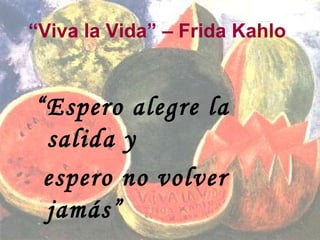 “Viva la Vida” – Frida Kahlo
“Espero alegre la
salida y
espero no volver
jamás”
 