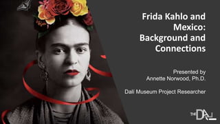 Frida Kahlo and
Mexico:
Background and
Connections
Presented by
Annette Norwood, Ph.D.
Dalí Museum Project Researcher
 