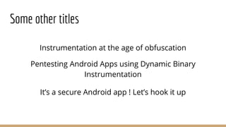 Some other titles
Instrumentation at the age of obfuscation
Pentesting Android Apps using Dynamic Binary
Instrumentation
It’s a secure Android app ! Let’s hook it up
 