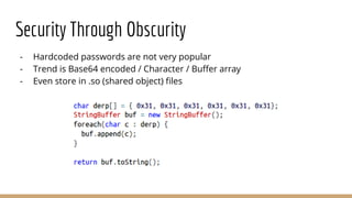 Security Through Obscurity
- Hardcoded passwords are not very popular
- Trend is Base64 encoded / Character / Buffer array
- Even store in .so (shared object) files
 