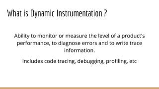What is Dynamic Instrumentation ?
Ability to monitor or measure the level of a product's
performance, to diagnose errors and to write trace
information.
Includes code tracing, debugging, profiling, etc
 