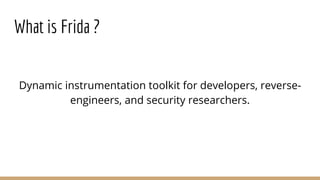 What is Frida ?
Dynamic instrumentation toolkit for developers, reverse-
engineers, and security researchers.
 