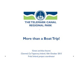 THE TELEMARK CANAL
REGIONAL PARK

More than a Boat Trip!

Green and blue futures
Clonmel, Co Tipperary, Ireland, 10th October 2013
Frida Sviland, project coordinator

 