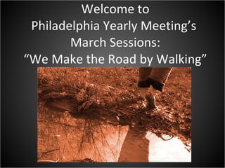 Welcome to Philadelphia Yearly Meeting’s  March Sessions: “We Make the Road by Walking” 