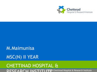 M.Maimunisa MSC(N) II YEAR CHETTINAD HOSPITAL & RESEARCH INSTITUTE © 2009 Chettinad Hospital & Research Institute 