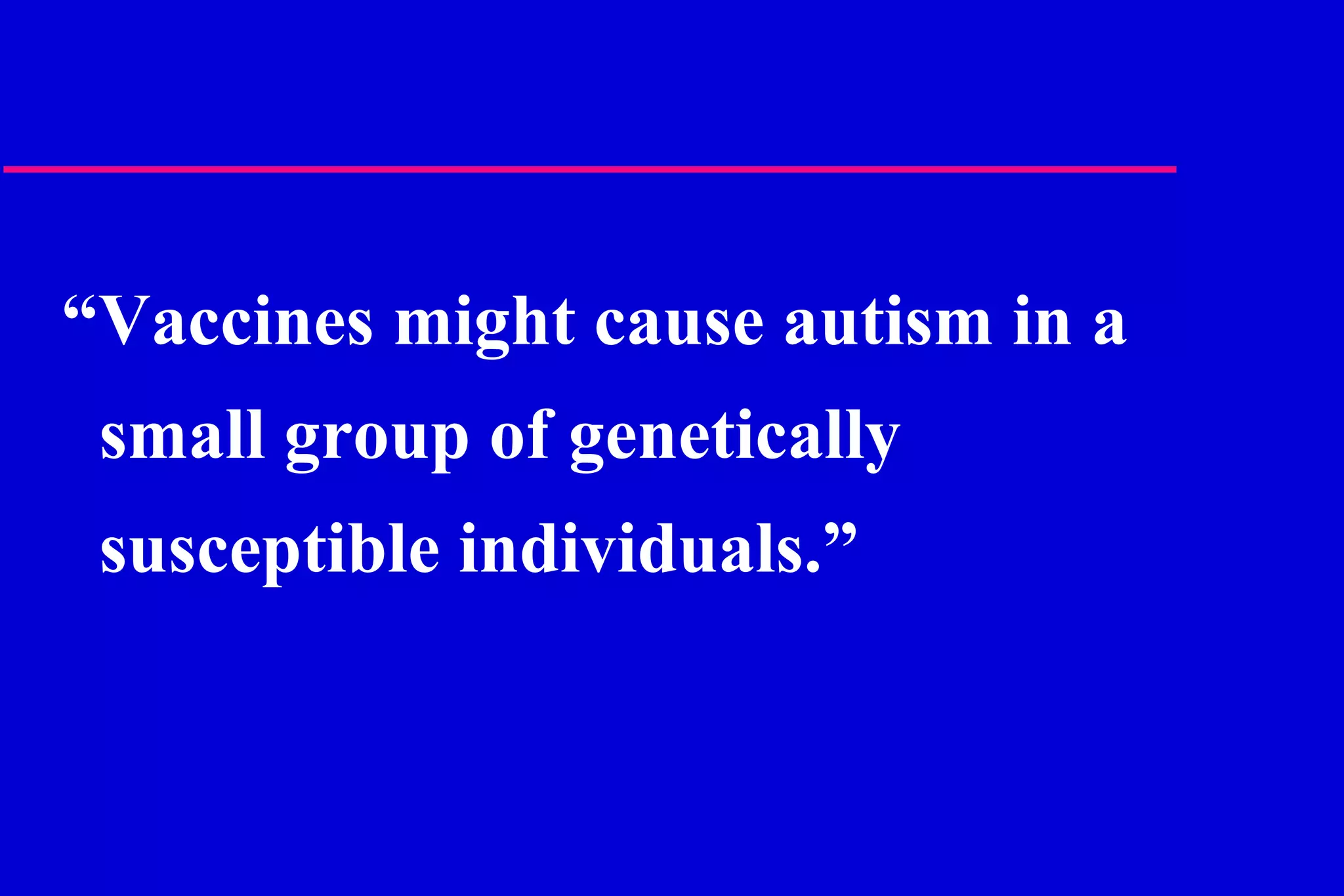 “ Vaccines might cause autism in a small group of genetically susceptible individuals.” 