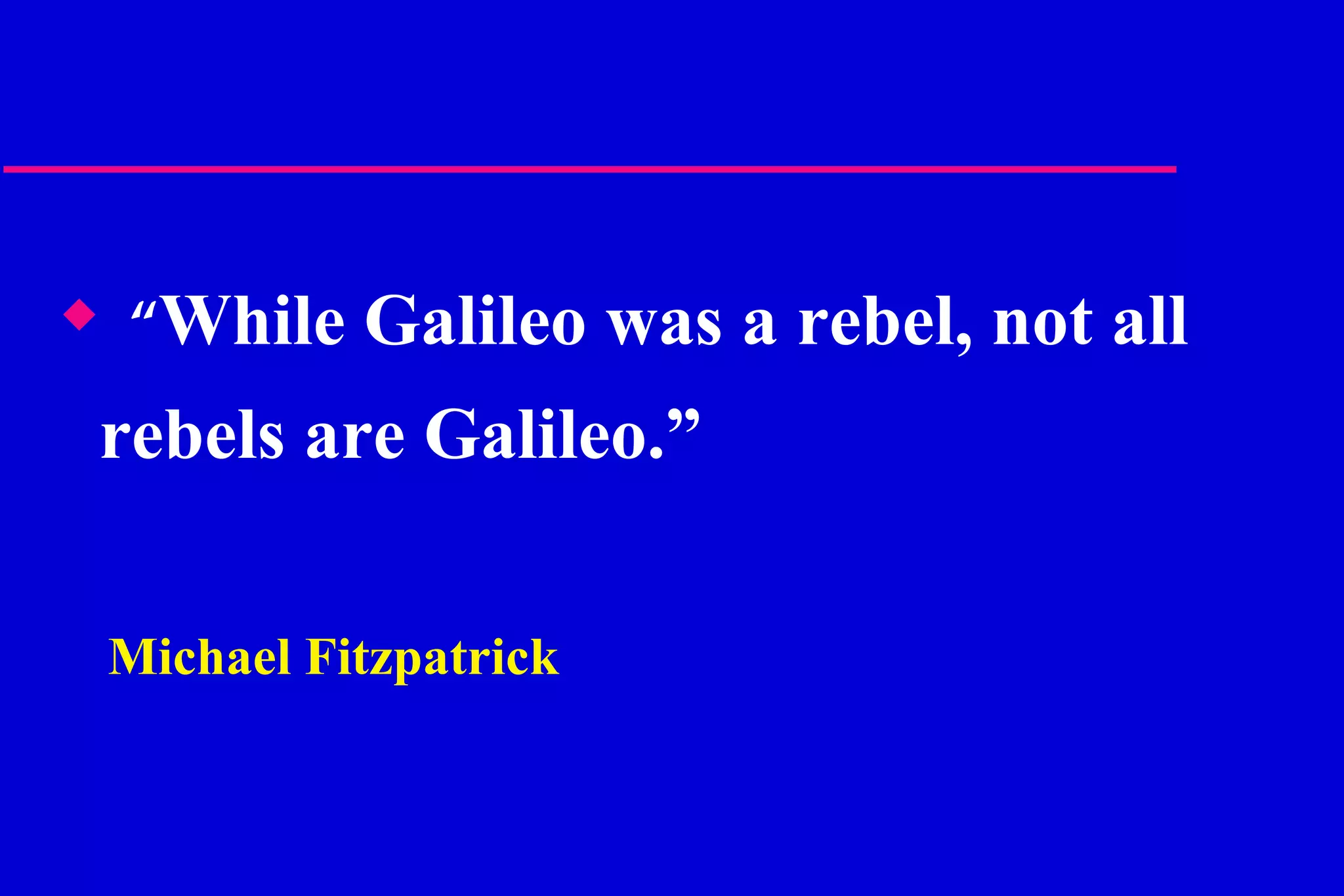 “ While Galileo was a rebel, not all rebels are Galileo.” Michael Fitzpatrick 