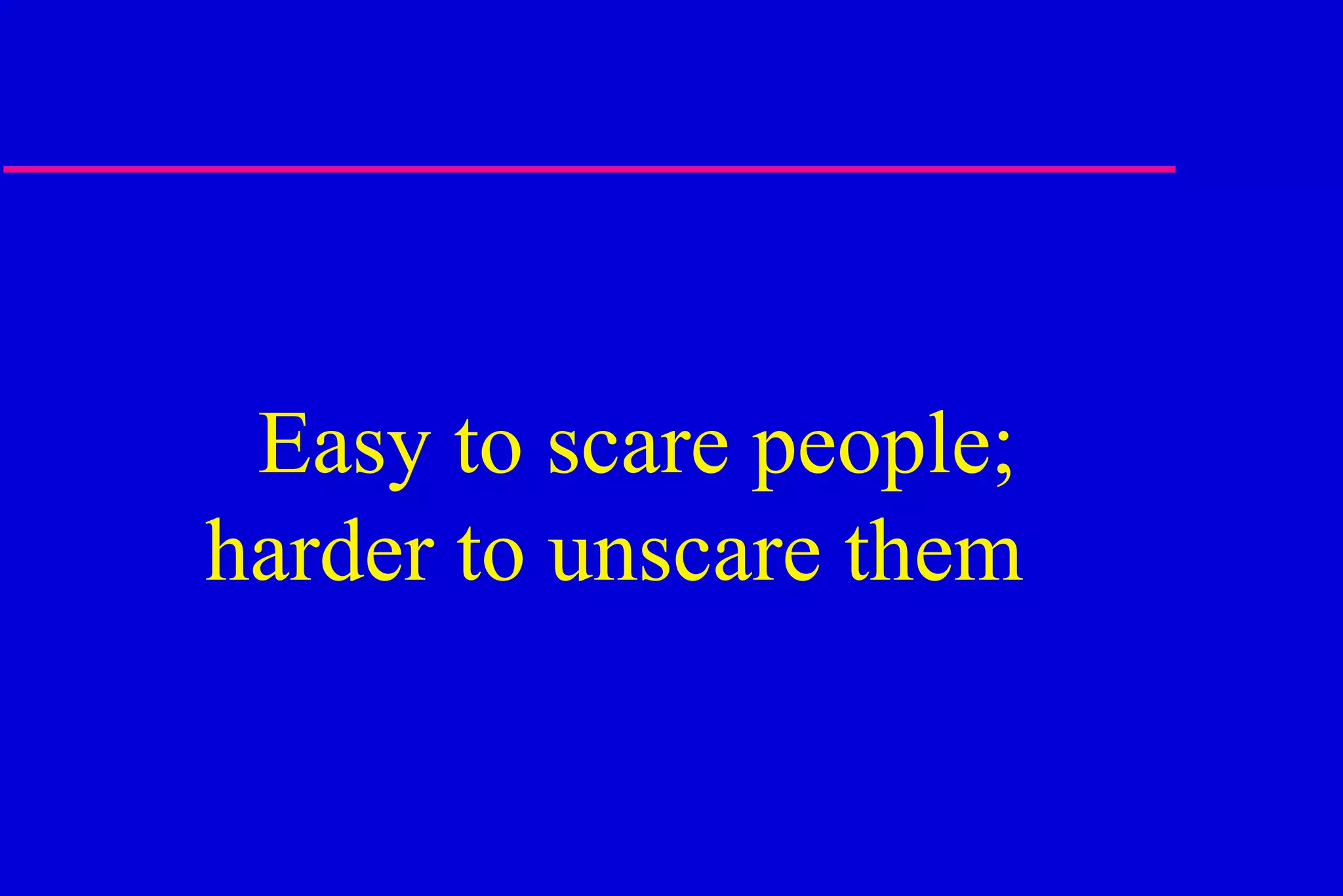Easy to scare people; harder to unscare them  