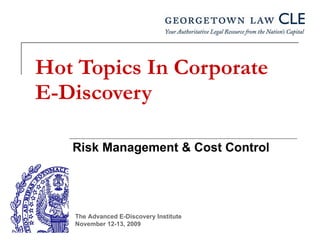 Hot Topics In Corporate E-Discovery Risk Management & Cost Control The Advanced E-Discovery Institute November 12-13, 2009 