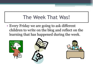 The Week That Was!
• Every Friday we are going to ask different
  children to write on the blog and reflect on the
  learning that has happened during the week.
 