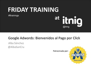 FRIDAY TRAINING
#ftrainings
                             at
                                      @itnig




Google Adwords: Bienvenidos al Pago por Click
Alba Sánchez
@AlbaSanCru
                            Patrocinado por:
 