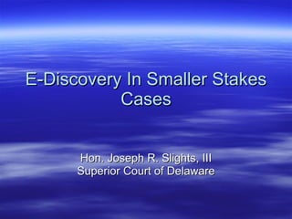 E-Discovery In Smaller Stakes Cases Hon. Joseph R. Slights, III Superior Court of Delaware 