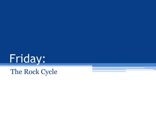 Friday:
The Rock Cycle

 