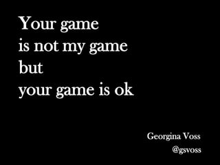Your game
is not my game
but
your game is ok

                  Georgina Voss
                        @gsvoss
 
