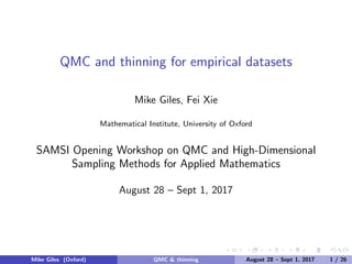 QMC and thinning for empirical datasets
Mike Giles, Fei Xie
Mathematical Institute, University of Oxford
SAMSI Opening Workshop on QMC and High-Dimensional
Sampling Methods for Applied Mathematics
August 28 – Sept 1, 2017
Mike Giles (Oxford) QMC & thinning August 28 – Sept 1, 2017 1 / 26
 