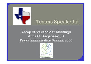 Recap of Stakeholder MeetingsRecap of Stakeholder Meetings
Anna C. Dragsbaek, JD
Texas Immunization Summit 2008
 