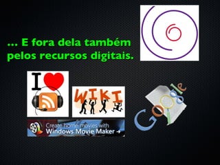 … E fora dela também
pelos recursos digitais.
 