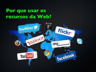 Por que usar os
recursos da Web?
 