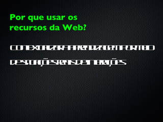 Por que usar os
recursos da Web?

C neta a a pe d a e p r e
 o t u l r a rn izg m o m io
    x iz
d su ç e ra d ineaõ s
 e itaõ s eis e t ç e
                 r
 