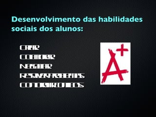 Desenvolvimento das habilidades
sociais dos alunos:

  Cia
   rr.
  C l oa
   o br .
    a r
  N gcr
   eoia .
  R sl r rb ms
   eo e po l a
     v     e .
  C n racnits
   ot nrofo.
     o      l
 