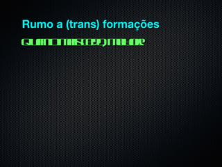 Rumo a (trans) formações
Qun miseoml r
  at a cd , e o!
   o         h
 
