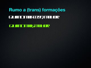Rumo a (trans) formações
Qun miseoml r
  at a cd , e o!
   o         h
Qun mis e o!
  at a, ml r
   o     h
 