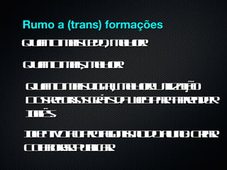 Rumo a (trans) formações
Qun miseoml r
  at a cd , e o!
   o         h
Qun mis e o!
  at a, ml r
   o     h
Qun mis iga ml r t aã
  at a d it, e o! Uil ço
     o     l h      iz
D seuss r is a e prar dr
 o r r g t d wb a pe e
     c o á         a n
I l.
nê
 gs
I etoa poaois od a n: Cia
nn
 c iv o rt nm o l o rr
            g     u      .
C l oa Pb a
 o b r . ul r
  a r ic .
 